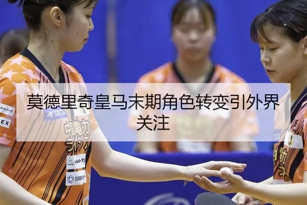 莫德里奇皇马末期角色转变引外界关注